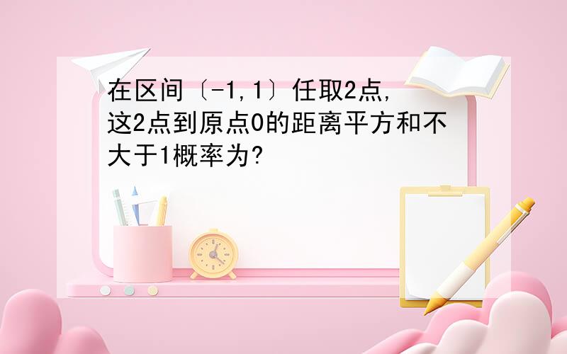 在区间〔-1,1〕任取2点,这2点到原点0的距离平方和不大于1概率为?