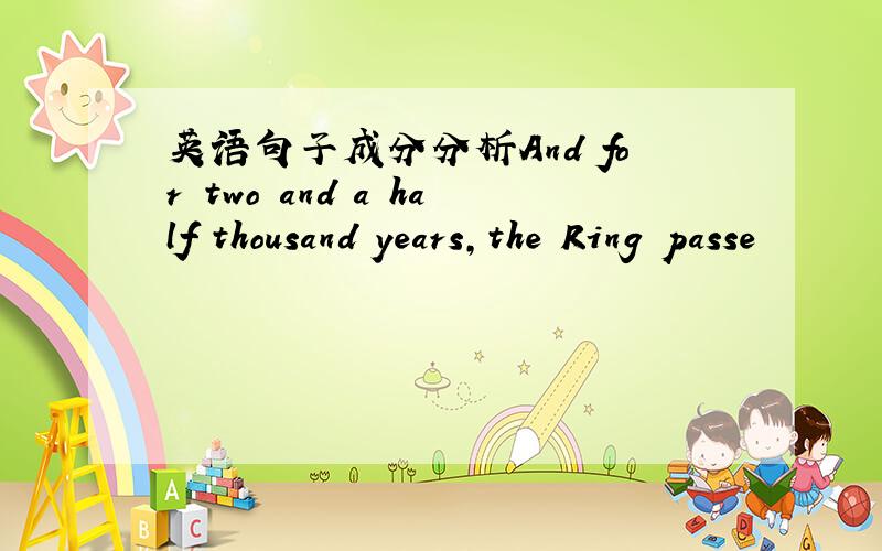 英语句子成分分析And for two and a half thousand years,the Ring passe