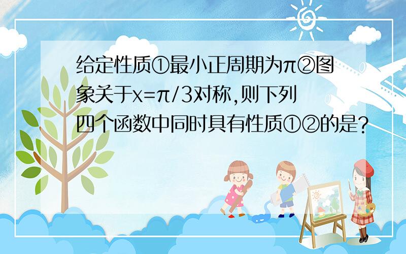 给定性质①最小正周期为π②图象关于x=π/3对称,则下列四个函数中同时具有性质①②的是?