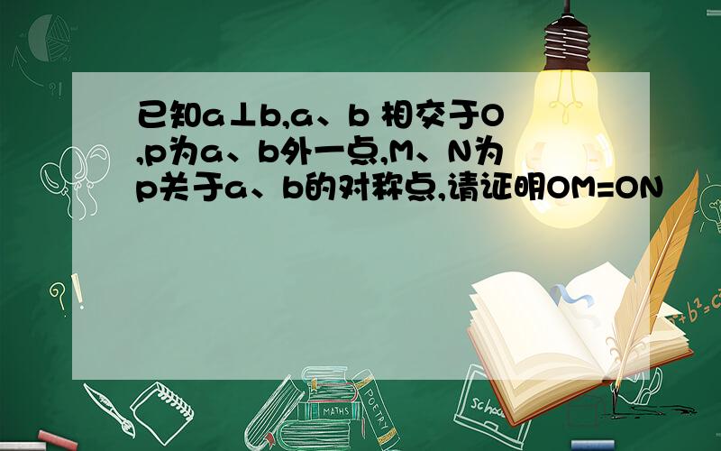 已知a⊥b,a、b 相交于O,p为a、b外一点,M、N为p关于a、b的对称点,请证明OM=ON