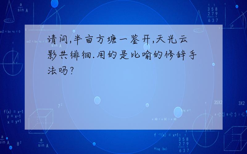 请问,半亩方塘一鉴开,天光云影共徘徊.用的是比喻的修辞手法吗?