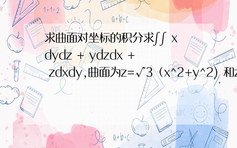 求曲面对坐标的积分求∫∫ xdydz + ydzdx + zdxdy,曲面为z=√3（x^2+y^2) 和z=√1-（x