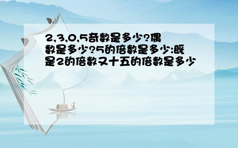 2,3,0,5奇数是多少?偶数是多少?5的倍数是多少:既是2的倍数又十五的倍数是多少