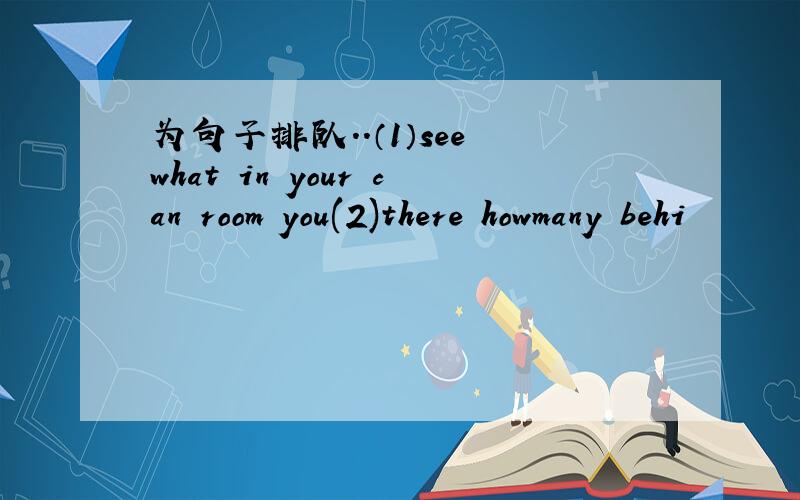 为句子排队..（1）see what in your can room you(2)there howmany behi