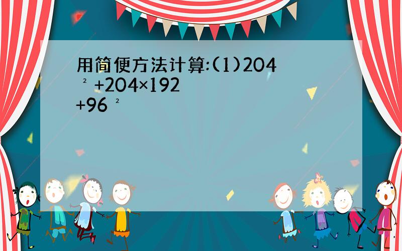 用简便方法计算:(1)204²+204×192+96²