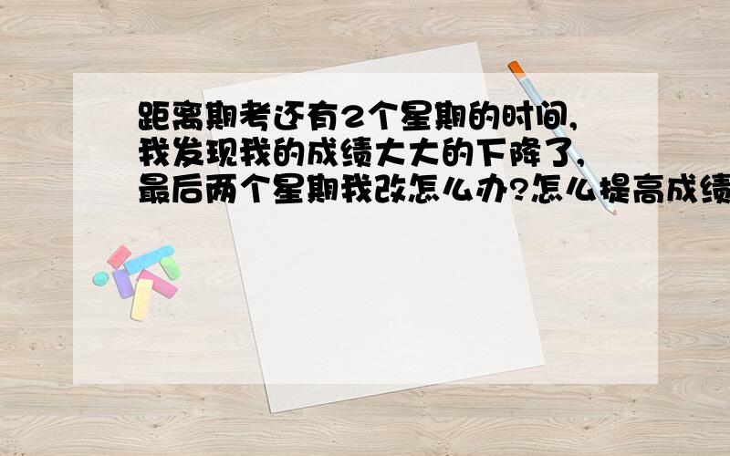 距离期考还有2个星期的时间,我发现我的成绩大大的下降了,最后两个星期我改怎么办?怎么提高成绩?