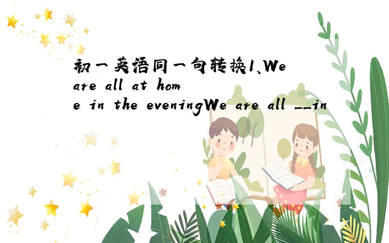 初一英语同一句转换1、We are all at home in the eveningWe are all ＿＿in