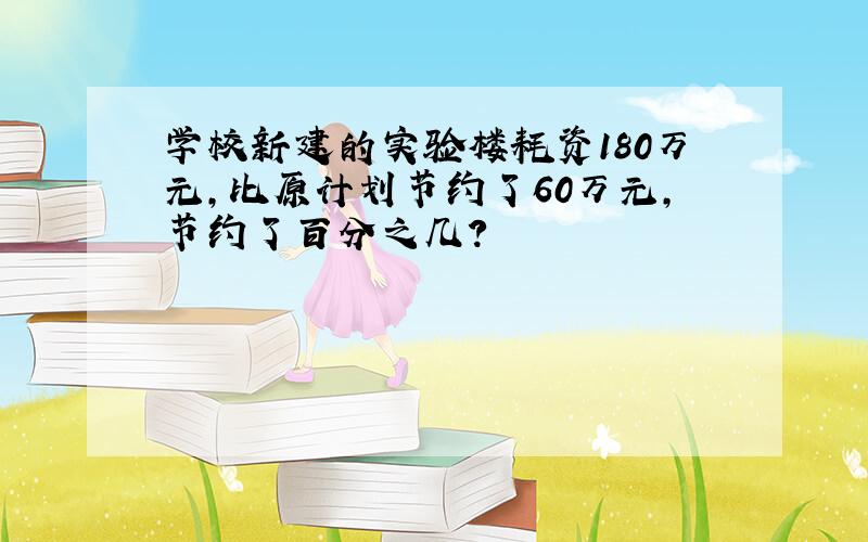 学校新建的实验楼耗资180万元,比原计划节约了60万元,节约了百分之几?