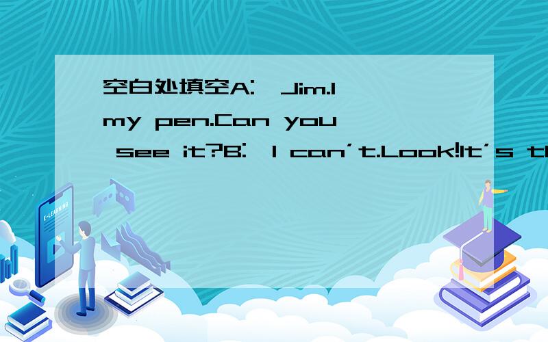 空白处填空A:,Jim.I my pen.Can you see it?B:,I can’t.Look!It’s the