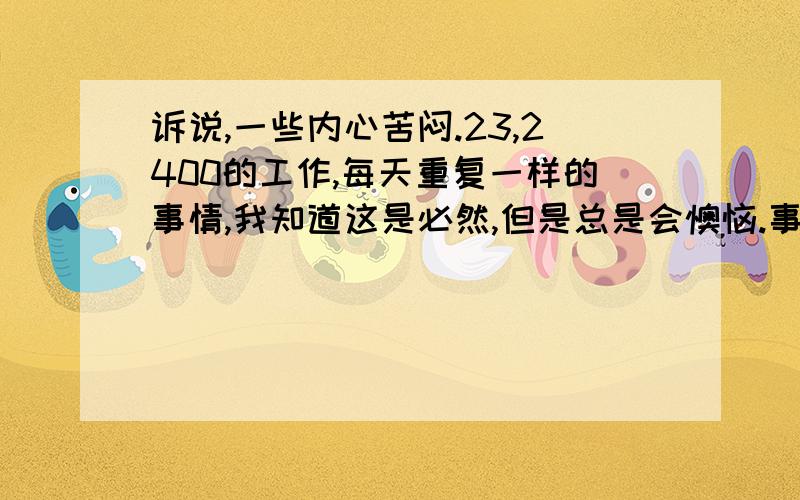 诉说,一些内心苦闷.23,2400的工作,每天重复一样的事情,我知道这是必然,但是总是会懊恼.事态的发展,真的就成了现在