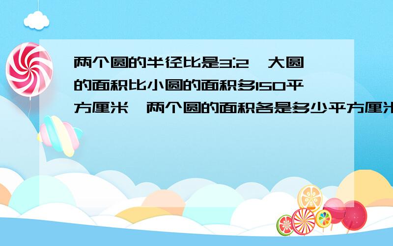 两个圆的半径比是3:2,大圆的面积比小圆的面积多150平方厘米,两个圆的面积各是多少平方厘米?