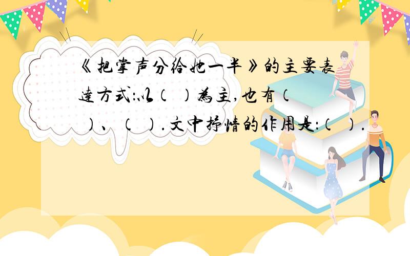 《把掌声分给她一半》的主要表达方式：以（ ）为主,也有（ ）、（ ）.文中抒情的作用是：（ ）.