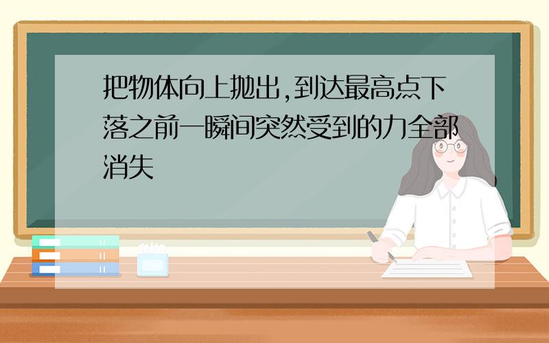 把物体向上抛出,到达最高点下落之前一瞬间突然受到的力全部消失