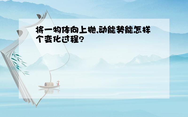 将一物体向上抛,动能势能怎样个变化过程?