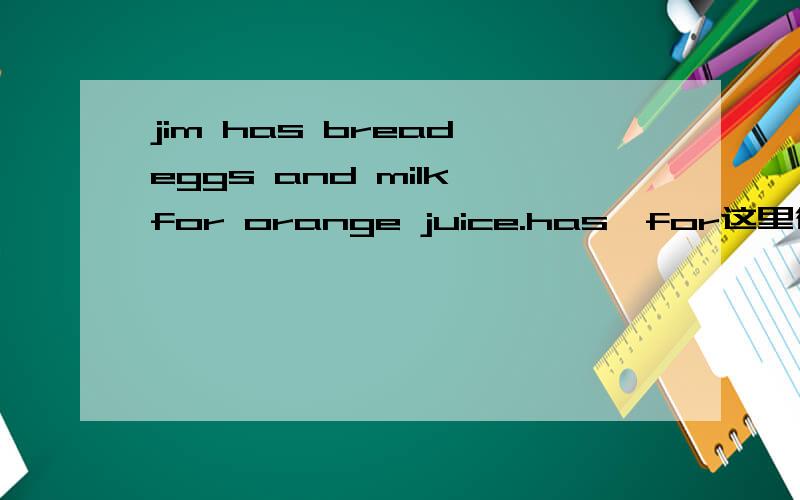 jim has bread,eggs and milk for orange juice.has,for这里很奇怪诶!