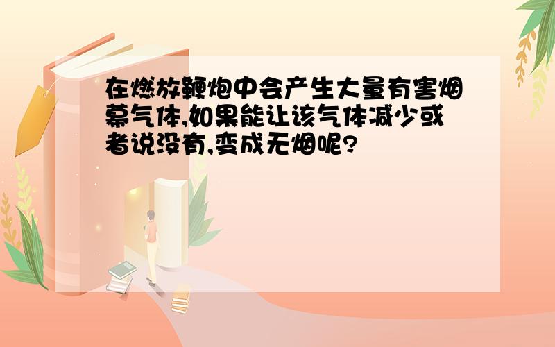 在燃放鞭炮中会产生大量有害烟幕气体,如果能让该气体减少或者说没有,变成无烟呢?