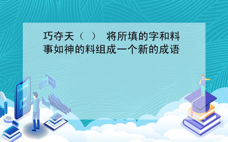 巧夺天（ ） 将所填的字和料事如神的料组成一个新的成语