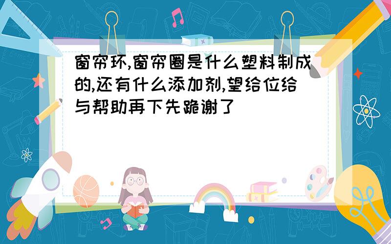 窗帘环,窗帘圈是什么塑料制成的,还有什么添加剂,望给位给与帮助再下先跪谢了