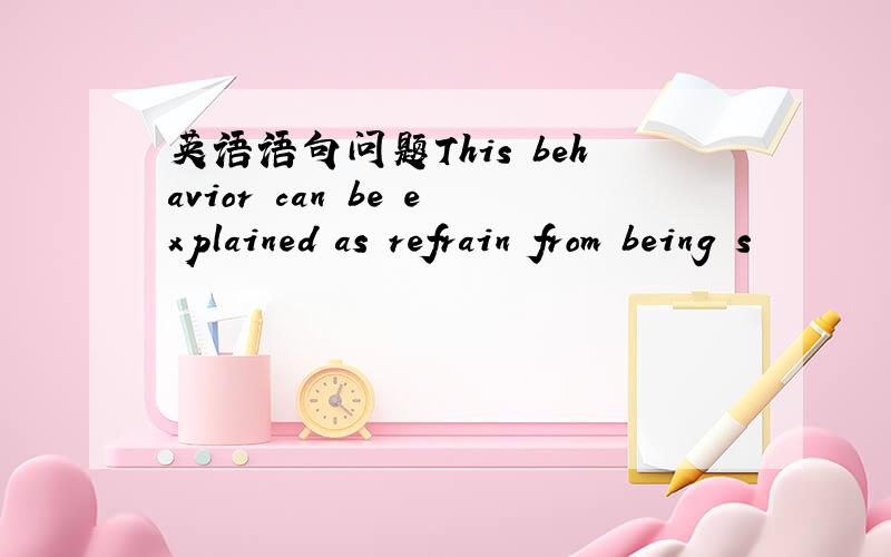 英语语句问题This behavior can be explained as refrain from being s