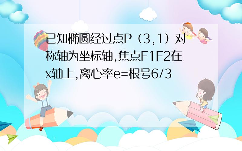 已知椭圆经过点P（3,1）对称轴为坐标轴,焦点F1F2在x轴上,离心率e=根号6/3