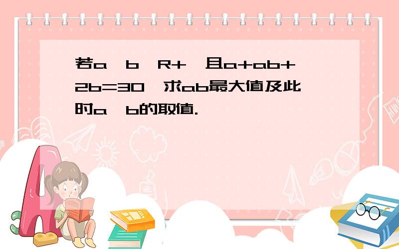 若a,b∈R+,且a+ab+2b=30,求ab最大值及此时a,b的取值.