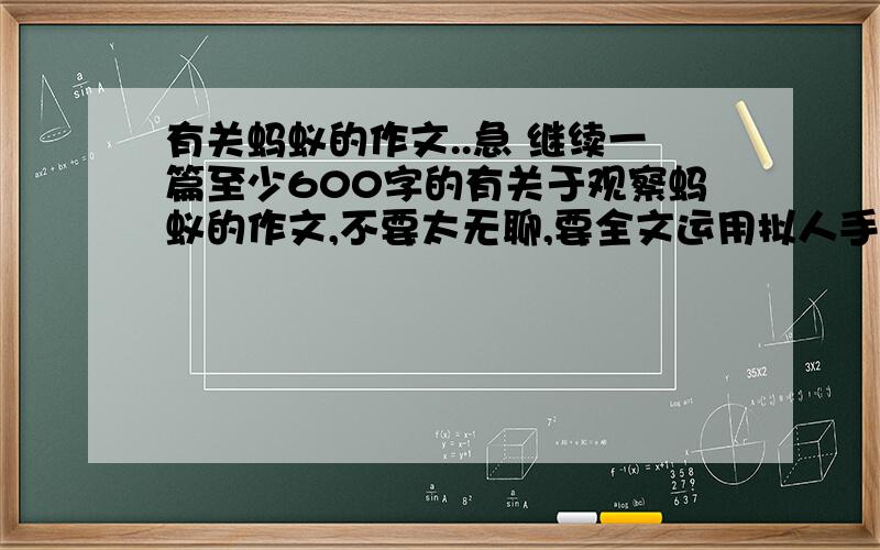 有关蚂蚁的作文..急 继续一篇至少600字的有关于观察蚂蚁的作文,不要太无聊,要全文运用拟人手法,把自己想象成蚂蚁..借