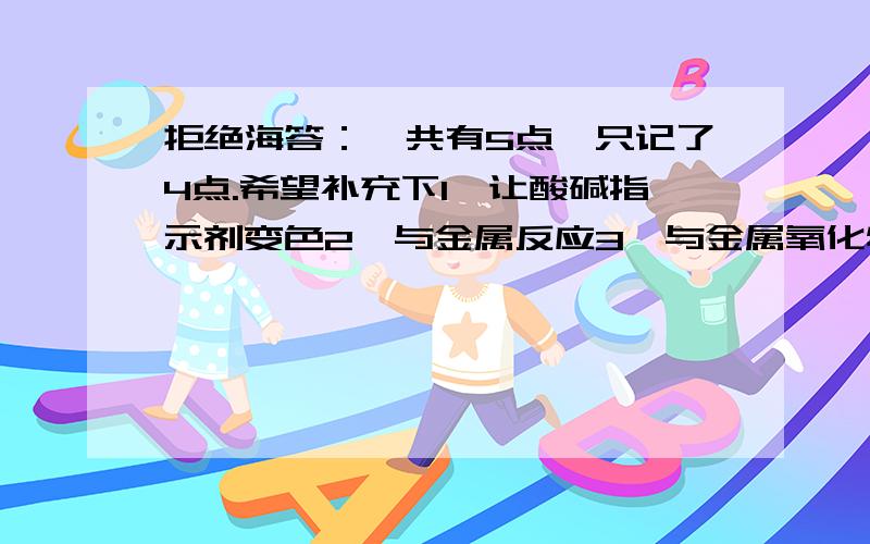 拒绝海答：一共有5点、只记了4点.希望补充下1、让酸碱指示剂变色2、与金属反应3、与金属氧化物的反应4、与碱的反应5、是