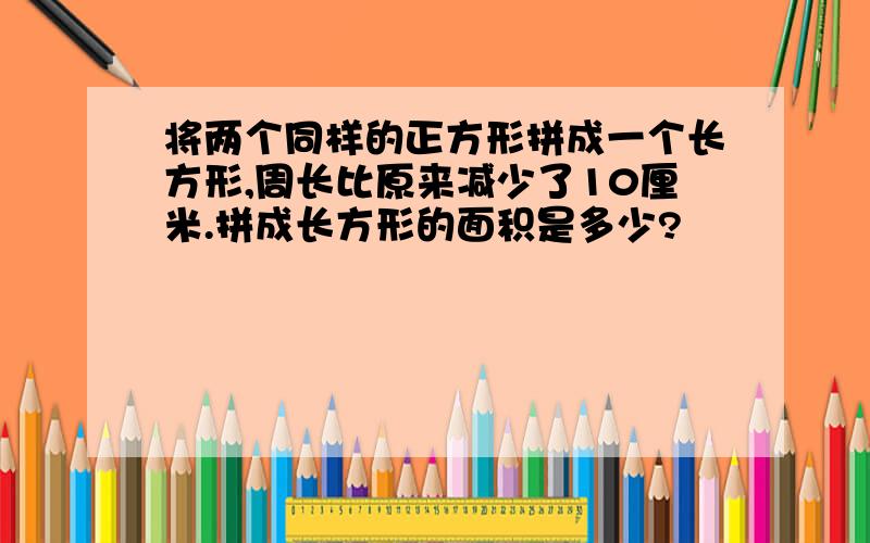 将两个同样的正方形拼成一个长方形,周长比原来减少了10厘米.拼成长方形的面积是多少?