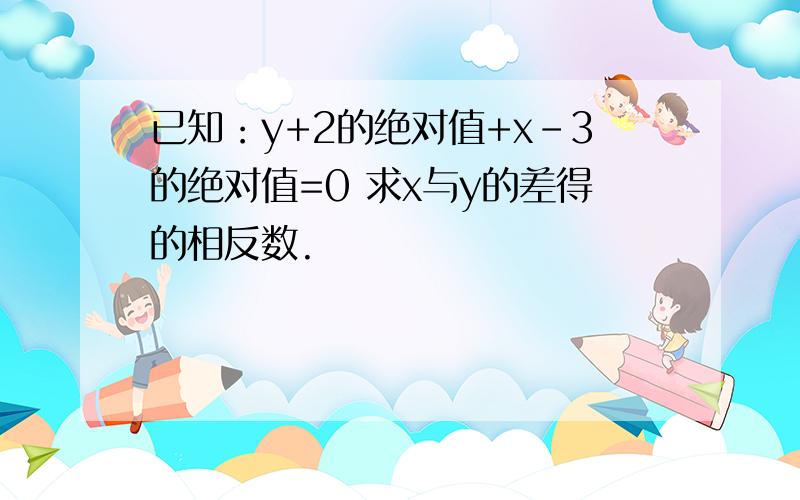 已知：y+2的绝对值+x-3的绝对值=0 求x与y的差得的相反数.