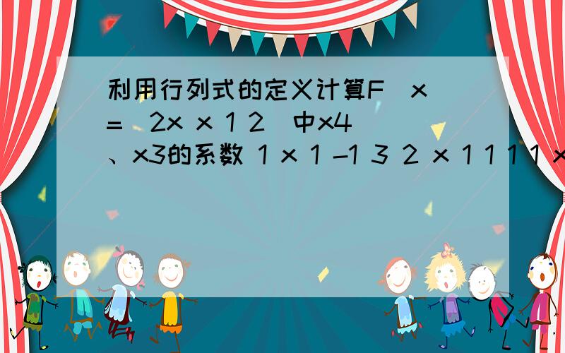 利用行列式的定义计算F（x）=|2x x 1 2|中x4、x3的系数 1 x 1 -1 3 2 x 1 1 1 1 x