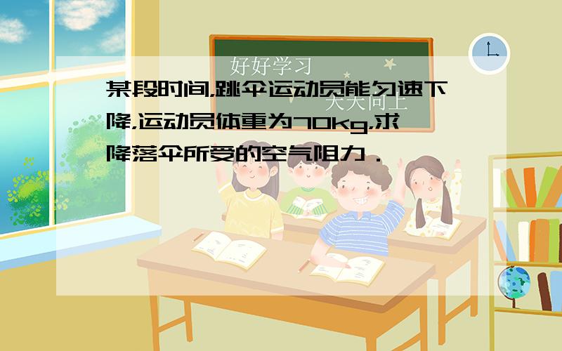 某段时间，跳伞运动员能匀速下降，运动员体重为70kg，求降落伞所受的空气阻力．