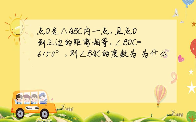 点O是△ABC内一点,且点O到三边的距离相等,∠BOC=6150°,则∠BAC的度数为 为什么