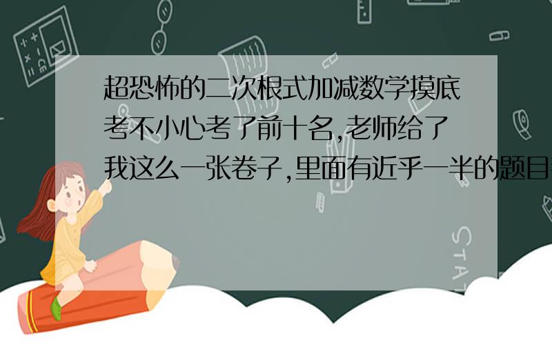 超恐怖的二次根式加减数学摸底考不小心考了前十名,老师给了我这么一张卷子,里面有近乎一半的题目都是这样的,太可怕了! 我用