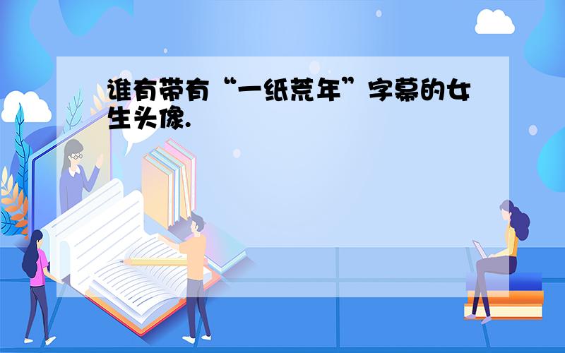 谁有带有“一纸荒年”字幕的女生头像.