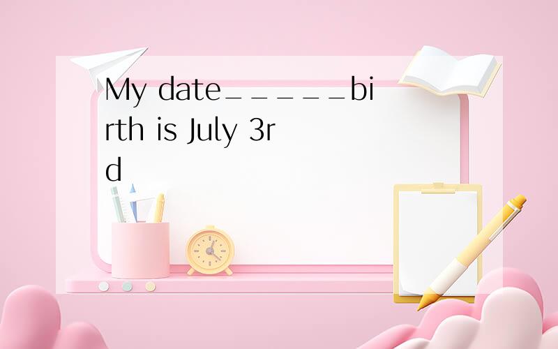 My date_____birth is July 3rd