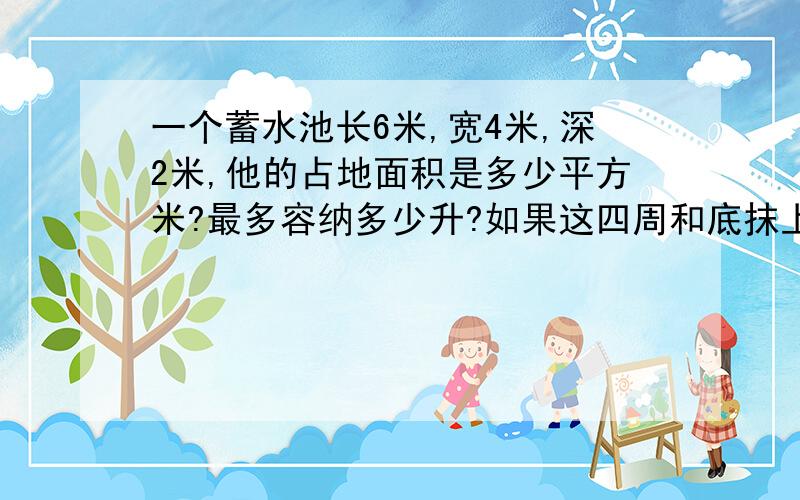 一个蓄水池长6米,宽4米,深2米,他的占地面积是多少平方米?最多容纳多少升?如果这四周和底抹上水泥,