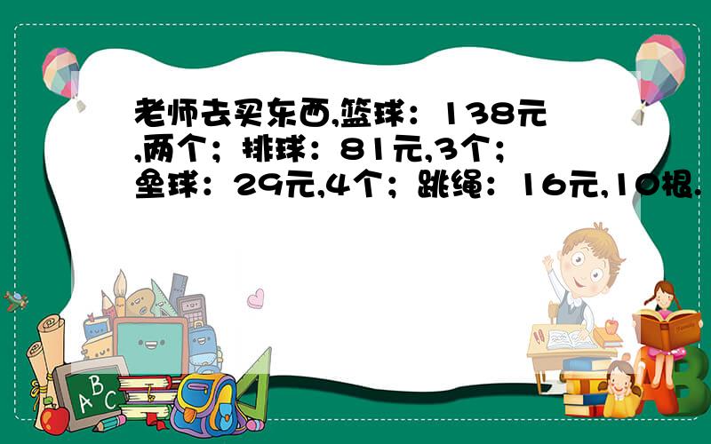 老师去买东西,篮球：138元,两个；排球：81元,3个；垒球：29元,4个；跳绳：16元,10根.