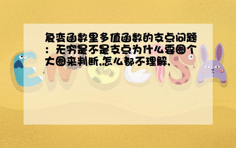 复变函数里多值函数的支点问题：无穷是不是支点为什么要圈个大圈来判断,怎么都不理解,