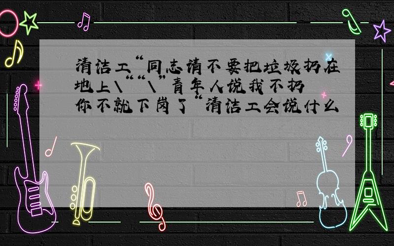 清洁工“同志请不要把垃圾扔在地上\““\”青年人说我不扔你不就下岗了“清洁工会说什么