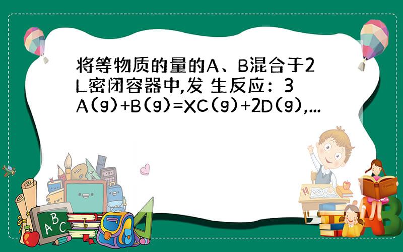 将等物质的量的A、B混合于2L密闭容器中,发 生反应：3A(g)+B(g)=XC(g)+2D(g),...