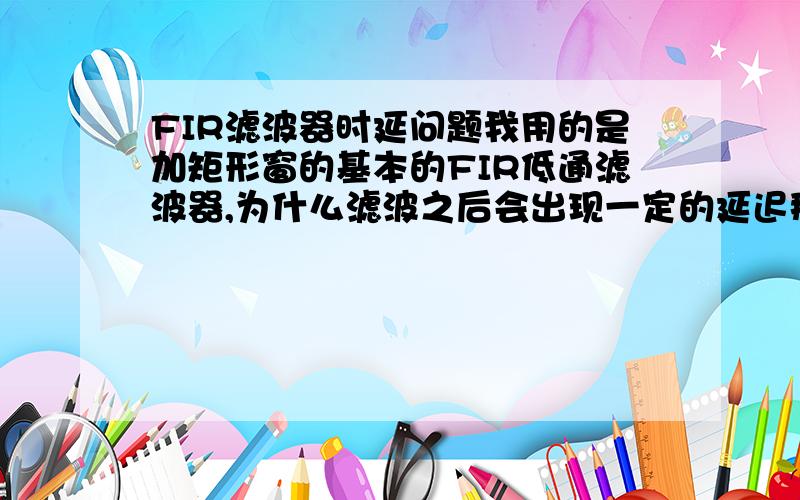 FIR滤波器时延问题我用的是加矩形窗的基本的FIR低通滤波器,为什么滤波之后会出现一定的延迟那?红色为滤波前,绿色滤波后