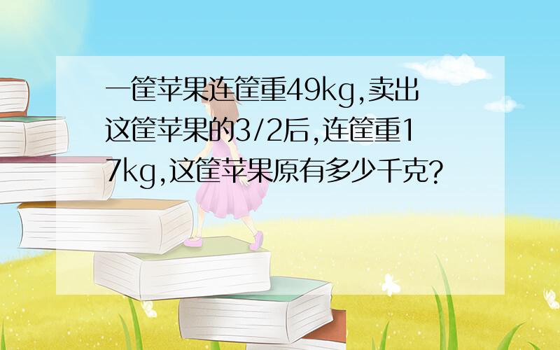 一筐苹果连筐重49kg,卖出这筐苹果的3/2后,连筐重17kg,这筐苹果原有多少千克?