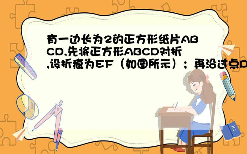 有一边长为2的正方形纸片ABCD,先将正方形ABCD对折,设折痕为EF（如图所示）；再沿过点D的折痕将∠A反折,使得点A