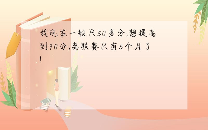 我现在一般只50多分,想提高到90分,离联赛只有5个月了!