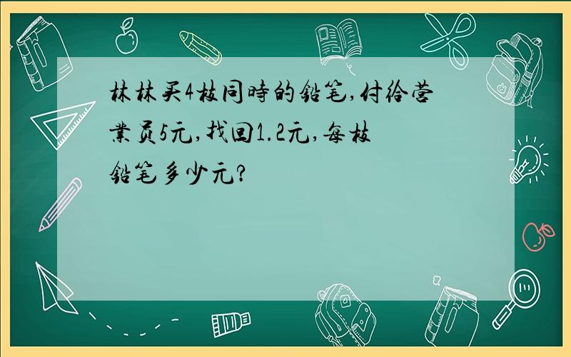 林林买4枝同时的铅笔,付给营业员5元,找回1.2元,每枝铅笔多少元?