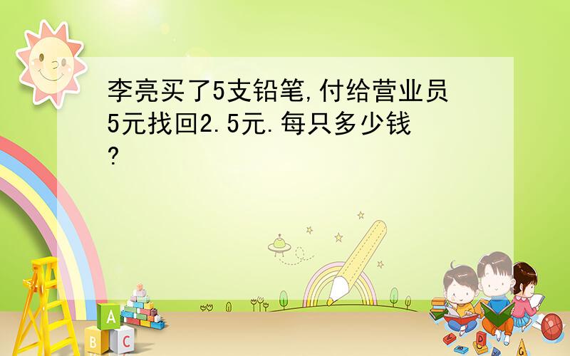 李亮买了5支铅笔,付给营业员5元找回2.5元.每只多少钱?