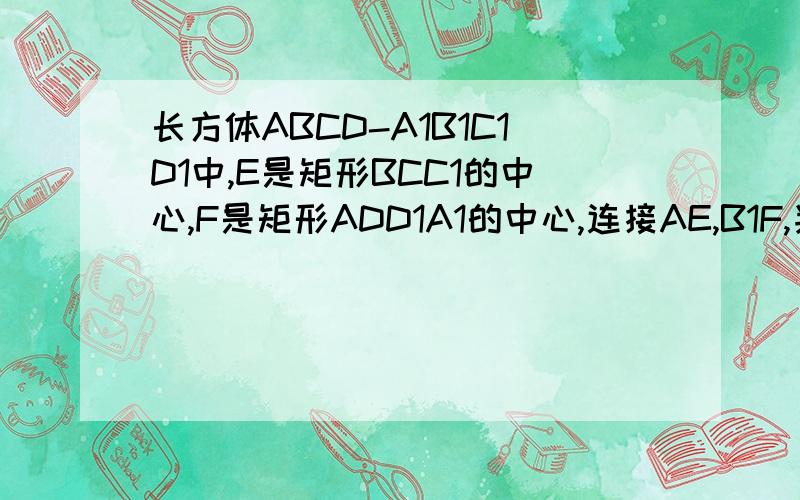 长方体ABCD-A1B1C1D1中,E是矩形BCC1的中心,F是矩形ADD1A1的中心,连接AE,B1F,判断AE,B1