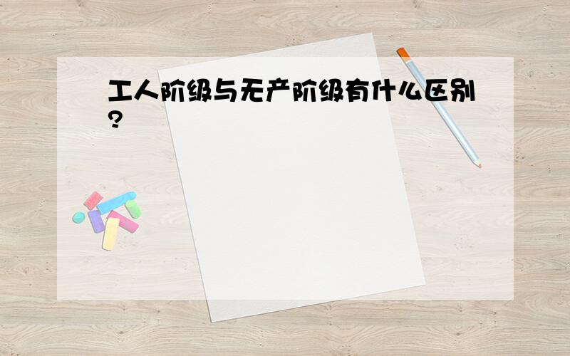 工人阶级与无产阶级有什么区别?