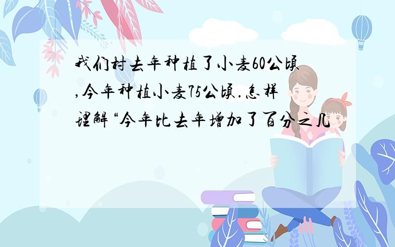 我们村去年种植了小麦60公顷,今年种植小麦75公顷.怎样理解“今年比去年增加了百分之几