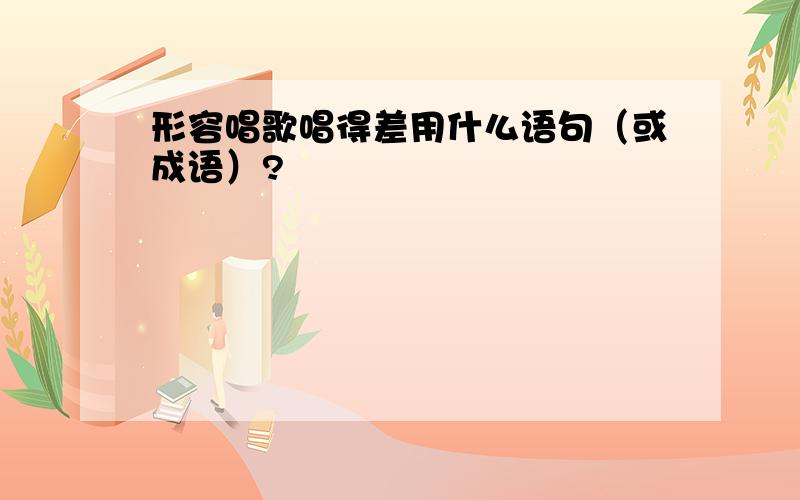 形容唱歌唱得差用什么语句（或成语）?